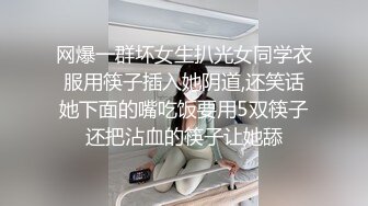 网爆一群坏女生扒光女同学衣服用筷子插入她阴道,还笑话她下面的嘴吃饭要用5双筷子还把沾血的筷子让她舔