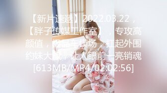 【新片速遞】2022.03.22，【胖子传媒工作室】，专攻高颜值，极品车模场，扛起外围约妹大旗，让人眼前一亮销魂[613MB/MP4/02:02:56]