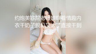 约炮美容院老板娘穿着情趣内衣干奶子貌似又大了直接干到高潮