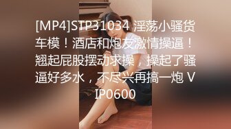 [MP4]STP31034 淫荡小骚货车模！酒店和炮友激情操逼！翘起屁股摆动求操，操起了骚逼好多水，不尽兴再搞一炮 VIP0600