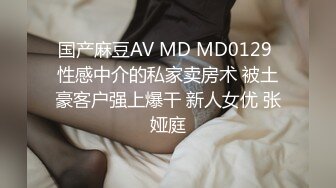 国产麻豆AV MD MD0129 性感中介的私家卖房术 被土豪客户强上爆干 新人女优 张娅庭