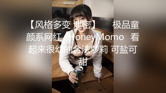 【风格多变 泄密】▶▶极品童颜系网红⭐HoneyMomo⭐看起来很幼的合法萝莉 可盐可甜