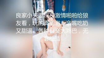 良家小夫妻深夜激情啪啪给狼友看，玩的真刺激，亲嘴吃奶又甜逼，各种口交大鸡巴，无套抽插