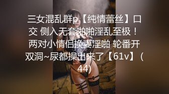 三女混乱群p【纯情蕾丝】口交 侧入无套啪啪淫乱至极！两对小情侣换妻淫啪 轮番开双洞~尿都操出来了【61v】 (44)