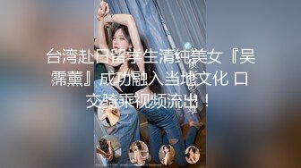 台湾赴日留学生清纯美女『吴霈薰』成功融入当地文化 口交骑乘视频流出！