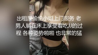 出租屋偷怕小姐上门服务 老男人躺在床上享受着吃JJ的过程 各种姿势啪啪 也非常的猛