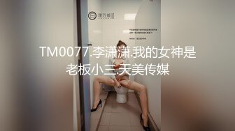 TM0077.李潇潇.我的女神是老板小三.天美传媒