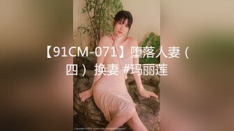 【91CM-071】堕落人妻（四） 换妻 #玛丽莲