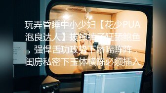 玩弄昏睡中小少妇【花少PUA泡良达人】拔掉裤子狂舔鲍鱼，强悍舌功攻势下娇喘阵阵，闺房私密下玉体横陈必须插入