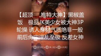 【超顶❤️推特大神】黑椒盖饭✿ 极品JK美少女被大神3P轮操 诱人身材气质绝非一般 前后肏穴淫乱至极 反差女神