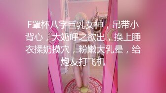 F罩杯八字巨乳女神，吊带小背心，大奶呼之欲出，换上睡衣揉奶摸穴，粉嫩大乳晕，给炮友打飞机