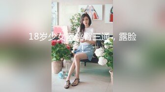 18岁少女蜜桃臀三通，露脸！