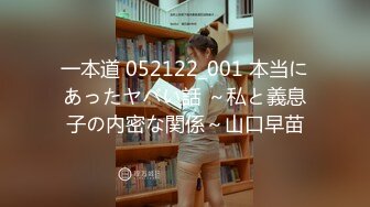 一本道 052122_001 本当にあったヤバい話 ～私と義息子の内密な関係～山口早苗