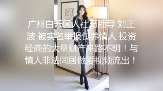 广州白云区人社局领导 刘正波 被实名举报包养情人 投资经商的大量财产来路不明！与情人非法同居做爱视频流出！