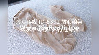 爱豆传媒 ID-5381 放浪弟弟欲求不满的三人行性体验