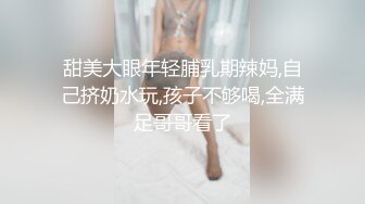 甜美大眼年轻脯乳期辣妈,自己挤奶水玩,孩子不够喝,全满足哥哥看了