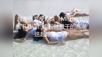 越南骚浪反差妹「Miuzxc」线下酒店约炮粉丝被干的高潮迭起眼睛翻白