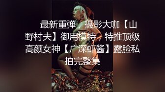 ⚡⚡最新重弹，摄影大咖【山野村夫】御用模特，特推顶级高颜女神【广深虾酱】露脸私拍完整集