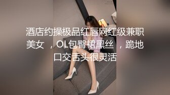 酒店约操极品红唇网红级兼职美女 ，OL包臀裙黑丝 ，跪地口交舌头很灵活