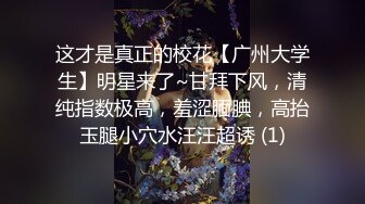 这才是真正的校花【广州大学生】明星来了~甘拜下风，清纯指数极高，羞涩腼腆，高抬玉腿小穴水汪汪超诱 (1)