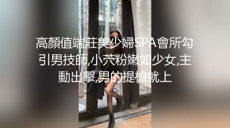 高顏值端莊美少婦SPA會所勾引男技師,小茓粉嫩如少女,主動出擊,男的提槍就上