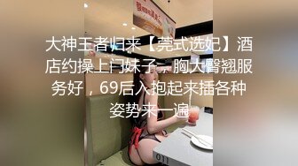 大神王者归来【莞式选妃】酒店约操上门妹子，胸大臀翘服务好，69后入抱起来插各种姿势来一遍