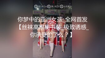 你梦中的亚洲女孩_全网首发【丝袜高跟秘书装_极致诱惑_你承受的了么？】