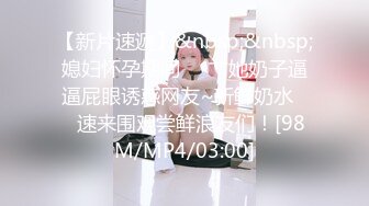 【新片速遞】&nbsp;&nbsp;媳妇怀孕期间❤️艹她奶子逼逼屁眼诱惑网友~新鲜奶水❤️速来围观尝鲜浪友们！[98M/MP4/03:00]