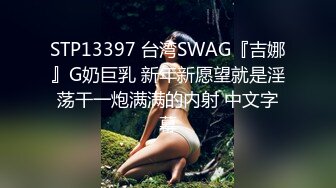 STP13397 台湾SWAG『吉娜』G奶巨乳 新年新愿望就是淫荡干一炮满满的内射 中文字幕