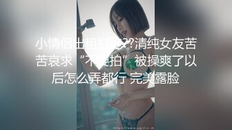 小情侣出租打炮??清纯女友苦苦哀求“不要拍”被操爽了以后怎么弄都行 完美露脸