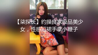 【柒探长】约操良家极品美少女，性感短裙手拿小鞭子