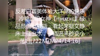 反差白富美体验大洋屌的快乐✿冷艳御姐女神『miuzxc』极品颜值小骚货，看起来挺文静床上骚出水，一插进来秒变小荡妇[722M/MP4/14:16]