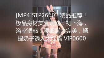 [MP4]STP26602 精品推荐！极品身材美乳萌妹，初下海，浴室诱惑，腰细胸大完美，揉捏奶子诱人大红唇 VIP0600