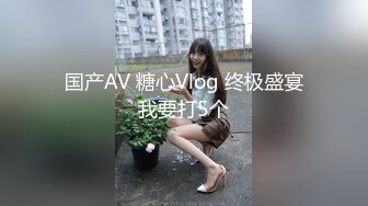 国产AV 糖心Vlog 终极盛宴我要打5个