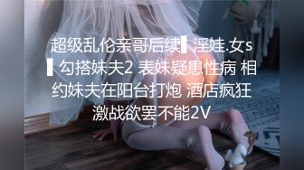 超级乱伦亲哥后续▌淫娃.女s▌勾搭妹夫2 表妹疑患性病 相约妹夫在阳台打炮 酒店疯狂激战欲罢不能2V