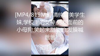 [MP4/819MB] 清纯甜美学生妹,学校里的女神,男友面前的小母狗,笑起来甜甜的,发臊喊爸爸