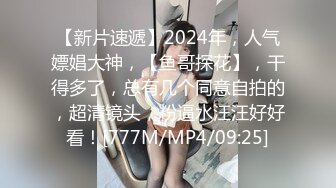 【新片速遞】2024年，人气嫖娼大神，【鱼哥探花】，干得多了，总有几个同意自拍的，超清镜头，粉逼水汪汪好好看！[777M/MP4/09:25]