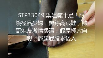 STP33049 禦姐範十足！眼鏡極品少婦！黑絲高跟鞋，帥哥炮友激情操逼，假屌插穴自慰，翹起屁股求後入