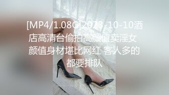 [MP4/1.08G]2023-10-10酒店高清台偷拍高颜值卖淫女 颜值身材堪比网红 客人多的都要排队