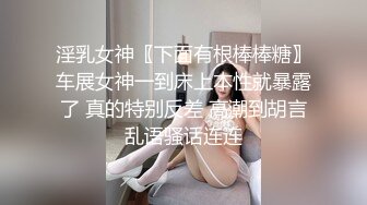 淫乳女神〖下面有根棒棒糖〗车展女神一到床上本性就暴露了 真的特别反差 高潮到胡言乱语骚话连连