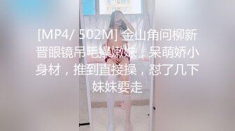 [MP4/ 502M] 金山角问柳新晋眼镜吊毛操嫩妹，呆萌娇小身材，推到直接操，怼了几下妹妹要走