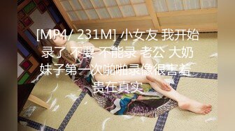 [MP4/ 231M] 小女友 我开始录了 不要 不能录 老公 大奶妹子第一次啪啪录像很害羞 贵在真实