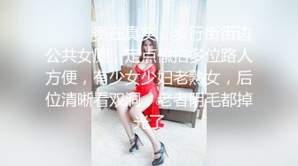 ⚫️⚫️贵在真实，步行街街边公共女厕，定点偸拍多位路人方便，有少女少妇老熟女，后位清晰看双洞，老者阴毛都掉光了