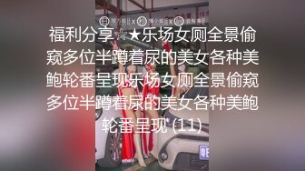 福利分享☆★乐场女厕全景偷窥多位半蹲着尿的美女各种美鲍轮番呈现乐场女厕全景偷窥多位半蹲着尿的美女各种美鲍轮番呈现 (11)