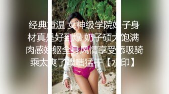 经典重温 女神级学院妹子身材真是好到爆 奶子硕大饱满 肉感娇躯全身风情享受舔吸骑乘太爽了噗嗤猛干【水印】