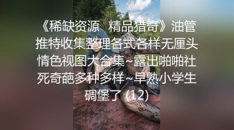 《稀缺资源⚡精品猎奇》油管推特收集整理各式各样无厘头情色视图大合集~露出啪啪社死奇葩多种多样~早熟小学生碉堡了 (12)