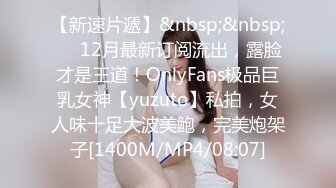 【新速片遞】&nbsp;&nbsp;✅✅12月最新订阅流出，露脸才是王道！OnlyFans极品巨乳女神【yuzuto】私拍，女人味十足大波美鲍，完美炮架子[1400M/MP4/08:07]