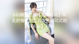 p站媚外主播【北京瑶瑶】丰乳肥臀和白皮男友各种花式啪啪【63v】 (24)