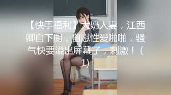 【快手福利】大奶人妻，江西卿自下厨，自慰性爱啪啪，骚气快要溢出屏幕了，刺激！ (1)