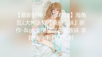 【最新封神❤️兄妹乱L】海角乱L大神迷恋『晓彤表妹』新作-&gt;女厕强操白虎表妹 求我快点干 直接内射